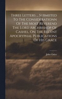 bokomslag Three Letters ... Submiited To The Considerationn Of The Most Reverend The Lord Archbishop Of Cashel, On The Recent Apocryphal Publications Of His Grace