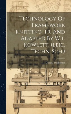 Technology Of Framework Knitting, Tr. And Adapted By W.t. Rowlett. (leic. Techn. Sch.) 1