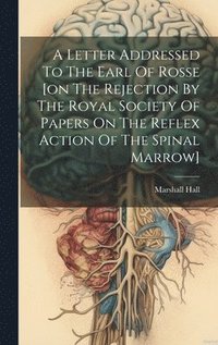 bokomslag A Letter Addressed To The Earl Of Rosse [on The Rejection By The Royal Society Of Papers On The Reflex Action Of The Spinal Marrow]