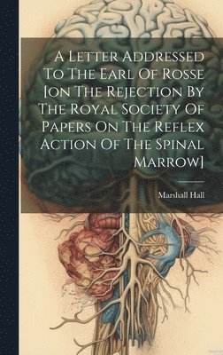 bokomslag A Letter Addressed To The Earl Of Rosse [on The Rejection By The Royal Society Of Papers On The Reflex Action Of The Spinal Marrow]