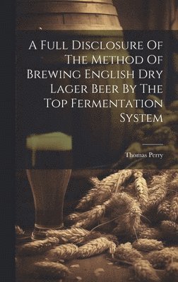 Thomas Perry (F C S ), Thomas Perry (F C. S. )., Thomas Perry (F.C.S.), Thomas Perry (F C S - Full Disclosure Of The Method Of Brewing English Dry Lager Beer By The Top Fermentation System, Inbunden