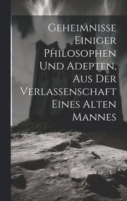 bokomslag Geheimnisse Einiger Philosophen Und Adepten, Aus Der Verlassenschaft Eines Alten Mannes