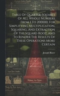 bokomslag Table Of Quarter-squares Of All Whole Numbers From 1 To 200000, For Simplifying Multiplication, Squaring, And Extraction Of The Square-root, And To Render The Results Of These Operations More Certain