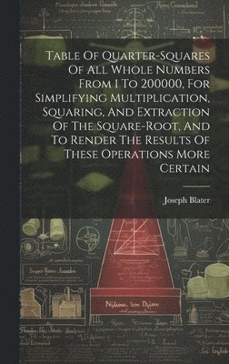 Table Of Quarter-squares Of All Whole Numbers From 1 To 200000, For Simplifying Multiplication, Squaring, And Extraction Of The Square-root, And To Render The Results Of These Operations More Certain 1