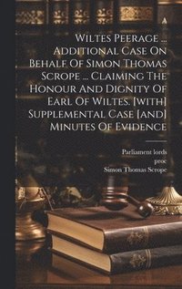 bokomslag Wiltes Peerage ... Additional Case On Behalf Of Simon Thomas Scrope ... Claiming The Honour And Dignity Of Earl Of Wiltes. [with] Supplemental Case [and] Minutes Of Evidence