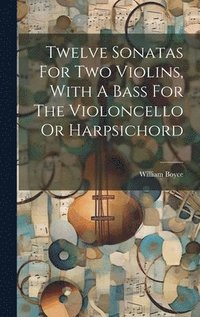 bokomslag Twelve Sonatas For Two Violins, With A Bass For The Violoncello Or Harpsichord
