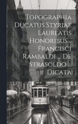 bokomslag Topographia Ducatus Styriae Laureatis Honoribus .. Francisci Rambaldi ... De Strasoldo ... Dicata