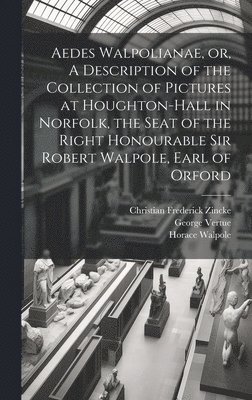 Aedes Walpolianae, or, A Description of the Collection of Pictures at Houghton-Hall in Norfolk, the Seat of the Right Honourable Sir Robert Walpole, Earl of Orford 1