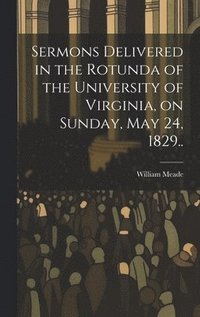 bokomslag Sermons Delivered in the Rotunda of the University of Virginia, on Sunday, May 24, 1829..