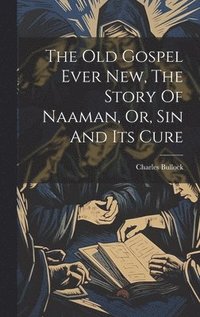 bokomslag The Old Gospel Ever New, The Story Of Naaman, Or, Sin And Its Cure