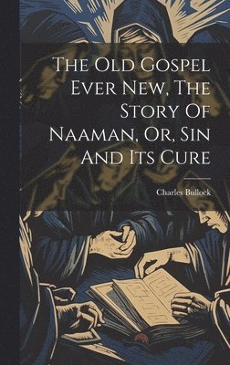 Charles Bullock - Old Gospel Ever New, The Story Of Naaman, Or, Sin And Its Cure, Inbunden