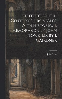 Three Fifteenth-century Chronicles, With Historical Memoranda By John Stowe, Ed. By J. Gairdner 1