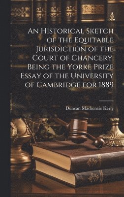 bokomslag An Historical Sketch of the Equitable Jurisdiction of the Court of Chancery. Being the Yorke Prize Essay of the University of Cambridge for 1889