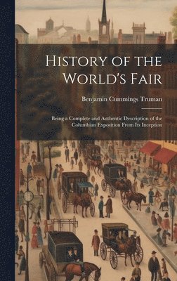 History of the World's Fair; Being a Complete and Authentic Description of the Columbian Exposition From Its Inception 1