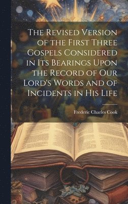 The Revised Version of the First Three Gospels Considered in Its Bearings Upon the Record of Our Lord's Words and of Incidents in His Life 1