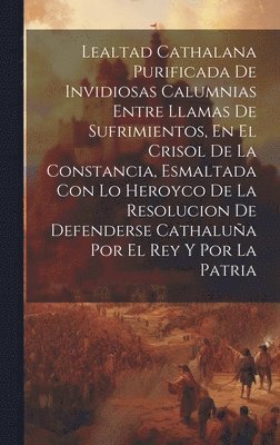 bokomslag Lealtad Cathalana Purificada De Invidiosas Calumnias Entre Llamas De Sufrimientos, En El Crisol De La Constancia, Esmaltada Con Lo Heroyco De La Resolucion De Defenderse Cathalua Por El Rey Y Por