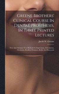 bokomslag Greene Brothers' Clinical Course In Dental Prosthesis, In Three Printed Lectures; New And Advance-test Methods In Impression, Articulation, Occlusion, Roofless Dentures, Refits And Renewals