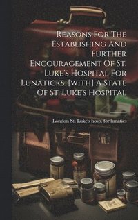 bokomslag Reasons For The Establishing And Further Encouragement Of St. Luke's Hospital For Lunaticks. [with] A State Of St. Luke's Hospital