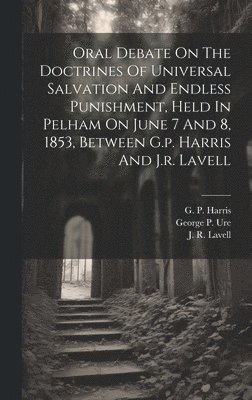 Oral Debate On The Doctrines Of Universal Salvation And Endless Punishment, Held In Pelham On June 7 And 8, 1853, Between G.p. Harris And J.r. Lavell 1
