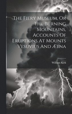 The Fiery Museum, Or The Burning Mountains, Accounts Of Eruptions At Mounts Vesuvius And tna 1