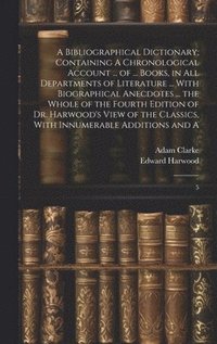bokomslag Bibliographical Dictionary; Containing A Chronological Account ... of ... Books, in all Departments of Literature ... With Biographical Anecdotes ... the Whole of the Fourth Edition of Dr. Harwood'...