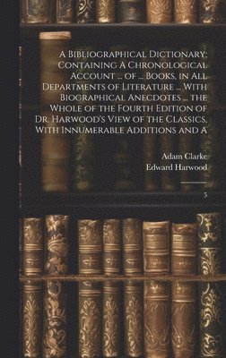 bokomslag Bibliographical Dictionary; Containing A Chronological Account ... of ... Books, in all Departments of Literature ... With Biographical Anecdotes ... the Whole of the Fourth Edition of Dr. Harwood'...