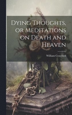 bokomslag Dying Thoughts, or Meditations on Death and Heaven