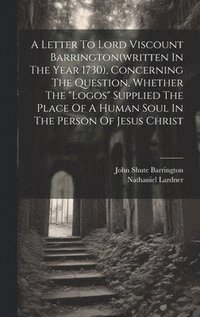 bokomslag A Letter To Lord Viscount Barrington(written In The Year 1730), Concerning The Question, Whether The &quot;logos&quot; Supplied The Place Of A Human Soul In The Person Of Jesus Christ
