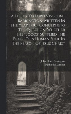 Nathaniel Lardner - Letter To Lord Viscount Barrington(written In The Year 1730), Concerning The Question, Whether The "logos" Supplied The Place Of A Human Soul In The Person Of Jesus Christ, Inbunden