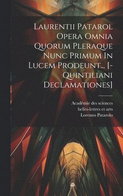 Laurentii Patarol Opera Omnia Quorum Pleraque Nunc Primum In Lucem Prodeunt... [-quintiliani Declamationes] 1