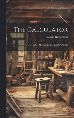 Richardson William, Richardson, William - Calculator; Or, Timber Merchant's And Builder's Guide, Inbunden