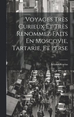Voyages Très Curieux Et Très Renommez Faits En Moscovie, Tartarie, Et Perse