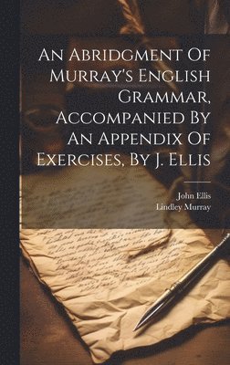 Lindley Murray, John Ellis (Vicar of Ebberston - Abridgment Of Murray's English Grammar, Accompanied By An Appendix Of Exercises, By J. Ellis, Inbunden