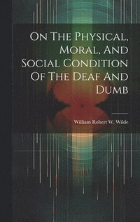 bokomslag On The Physical, Moral, And Social Condition Of The Deaf And Dumb