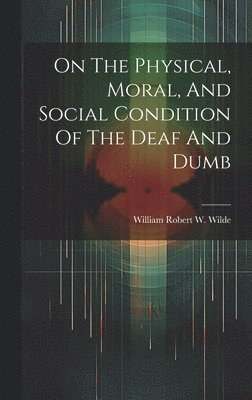 bokomslag On The Physical, Moral, And Social Condition Of The Deaf And Dumb