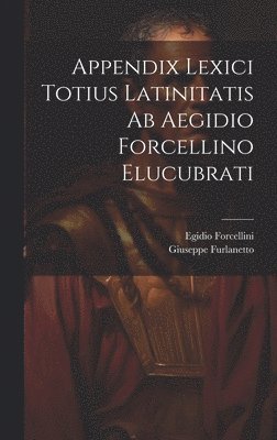 Appendix Lexici Totius Latinitatis Ab Aegidio Forcellino Elucubrati 1