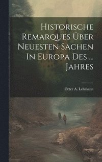 bokomslag Historische Remarques ber Neuesten Sachen In Europa Des ... Jahres