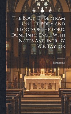 Book Of Bertram ... On The Body And Blood Of The Lord. Done Into Engl. With Notes And Intr. By W.f. Taylor 1