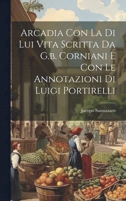 bokomslag Arcadia Con La Di Lui Vita Scritta Da G.b. Corniani E Con Le Annotazioni Di Luigi Portirelli