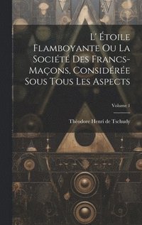 bokomslag L' toile Flamboyante Ou La Socit Des Francs-maons, Considre Sous Tous Les Aspects; Volume 1