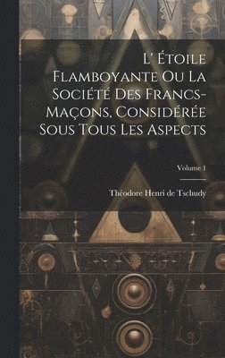L' Étoile Flamboyante Ou La Société Des Francs-maçons, Considérée Sous Tous Les Aspects; Volume 1, Inbunden