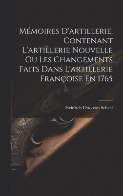 Mmoires D'artillerie, Contenant L'artillerie Nouvelle Ou Les Changements Faits Dans L'artillerie Franoise En 1765 1