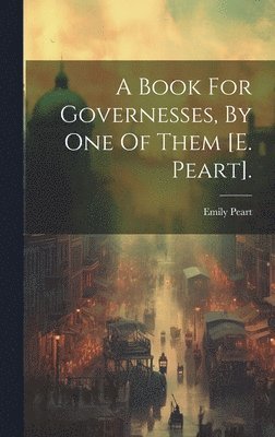 A Book For Governesses, By One Of Them [e. Peart]. 1