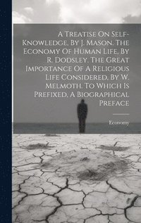 bokomslag A Treatise On Self-knowledge, By J. Mason. The Economy Of Human Life, By R. Dodsley. The Great Importance Of A Religious Life Considered, By W. Melmoth. To Which Is Prefixed, A Biographical Preface