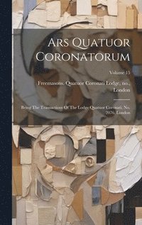 bokomslag Ars Quatuor Coronatorum: Being The Transactions Of The Lodge Quatuor Coronati, No. 2076, London; Volume 15
