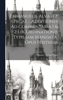 bokomslag Emmanuelis Alvarez Pegas ... Additiones Ad Commentaria I & 2 Lib. Ordinationis Typis Jam Mandata, Opus Posthum