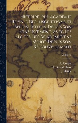 bokomslag Histoire De L'acadmie Royale Des Inscriptions Et Belles-lettres, Depuis Son Etablissement, Avec Les loges Des Acadmiciens Morts Depuis Son Renouvellement; Volume 2