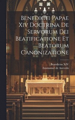 Benedicti Papae Xiv Doctrina De Servorum Dei Beatificatione Et Beatorum Canonizatione 1
