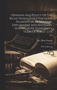 bokomslag Opinions And Policy Of The Right Honourable Viscount Palmerston, As Minister, Diplomatist And Statsman, During More Than Forty Years Of Public Life