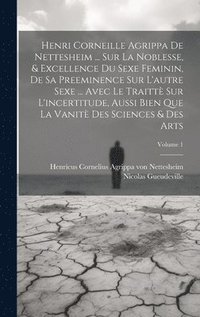 bokomslag Henri Corneille Agrippa De Nettesheim ... Sur La Noblesse, & Excellence Du Sexe Feminin, De Sa Preeminence Sur L'autre Sexe ... Avec Le Traitt Sur L'incertitude, Aussi Bien Que La Vanit Des
